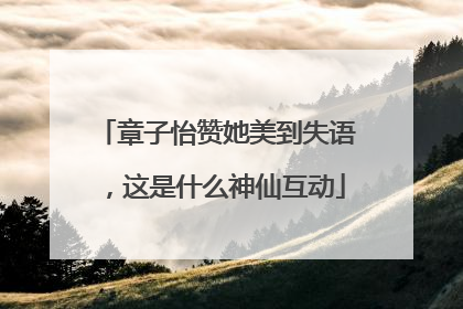 章子怡赞她美到失语，这是什么神仙互动