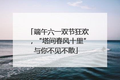 端午六一双节狂欢，“塔间春风十里”与你不见不散