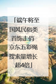 端午将至国风民俗类首饰走俏 京东五彩绳搜索量增长超4倍