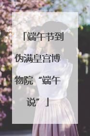 端午节到伪满皇宫博物院“端午说”
