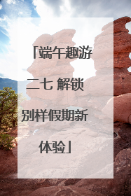 端午趣游二七 解锁别样假期新体验