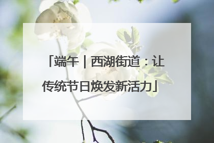 端午｜西湖街道：让传统节日焕发新活力