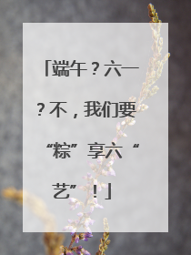 端午？六一？不，我们要“粽”享六“艺”！