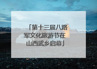 第十三届八路军文化旅游节在山西武乡启幕