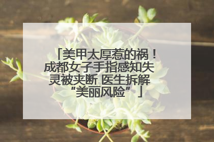 美甲太厚惹的祸！成都女子手指感知失灵被夹断 医生拆解“美丽风险”