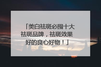 美白祛斑必囤十大祛斑品牌，祛斑效果好的良心好物！