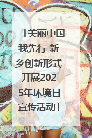 美丽中国我先行 新乡创新形式开展2025年环境日宣传活动