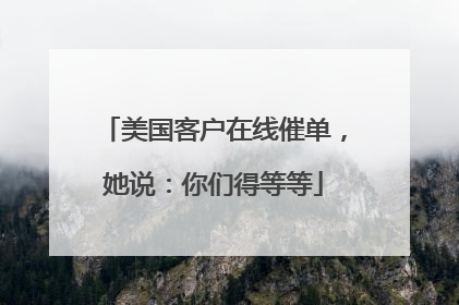 美国客户在线催单，她说：你们得等等