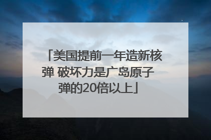 美国提前一年造新核弹 破坏力是广岛原子弹的20倍以上
