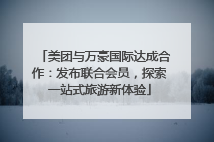 美团与万豪国际达成合作：发布联合会员，探索一站式旅游新体验