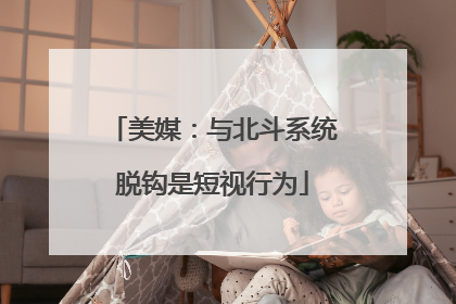 美媒：与北斗系统脱钩是短视行为