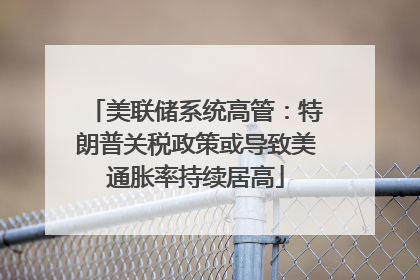 美联储系统高管：特朗普关税政策或导致美通胀率持续居高