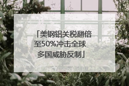 美钢铝关税翻倍至50%冲击全球 多国威胁反制