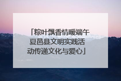 粽叶飘香情暖端午 夏邑县文明实践活动传递文化与爱心