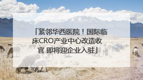 紧邻华西医院！国际临床CRO产业中心改造收官 即将迎企业入驻