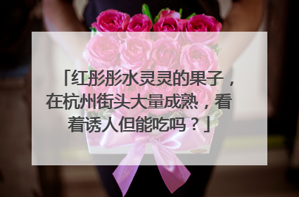 红彤彤水灵灵的果子，在杭州街头大量成熟，看着诱人但能吃吗？