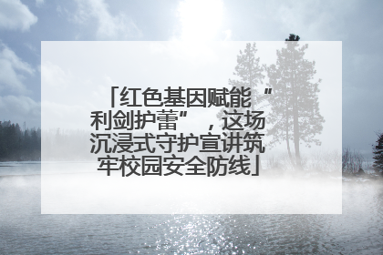 红色基因赋能“利剑护蕾”，这场沉浸式守护宣讲筑牢校园安全防线