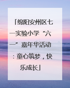 绵阳安州区七一实验小学“六一”嘉年华活动：童心筑梦，快乐成长