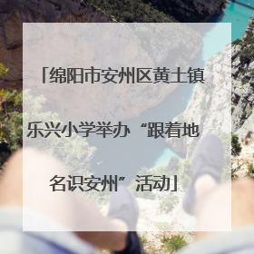 绵阳市安州区黄土镇乐兴小学举办“跟着地名识安州”活动