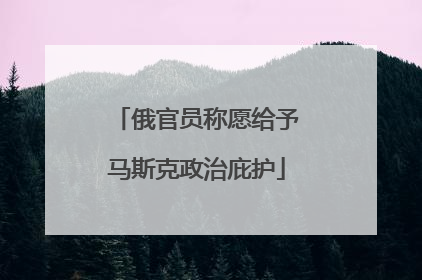 俄官员称愿给予马斯克政治庇护