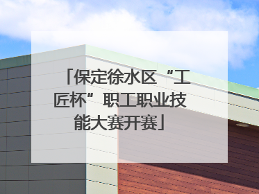 保定徐水区“工匠杯”职工职业技能大赛开赛