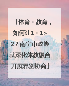 体育﹢教育，如何让1﹢1>2？南宁市政协就深化体教融合开展界别协商