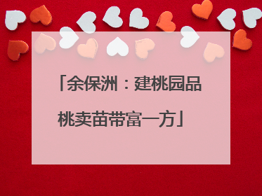 余保洲：建桃园品桃卖苗带富一方