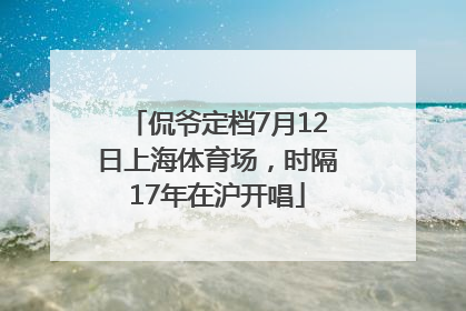 侃爷定档7月12日上海体育场，时隔17年在沪开唱
