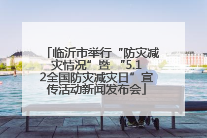 临沂市举行“防灾减灾情况”暨 “5.12全国防灾减灾日”宣传活动新闻发布会