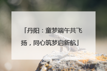 丹阳：童梦端午共飞扬，同心筑梦启新航