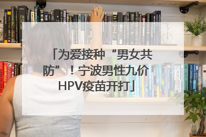 为爱接种“男女共防”！宁波男性九价HPV疫苗开打