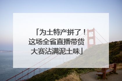 为土特产拼了！这场全省直播带货大赛沾满泥土味