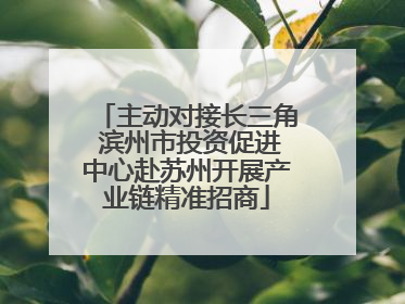 主动对接长三角 滨州市投资促进中心赴苏州开展产业链精准招商