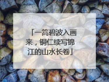 一篙碧波入画来，铜仁续写锦江的山水长卷