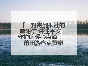 一封寄到报社的感谢信 讲述平安守护的暖心点滴——莆田游客点赞泉港民警