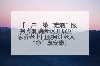 一户一策“定制”服务 绵阳高新区开展居家养老上门服务让老人“净”享安康