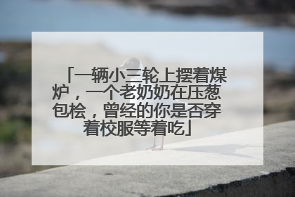 一辆小三轮上摆着煤炉，一个老奶奶在压葱包桧，曾经的你是否穿着校服等着吃