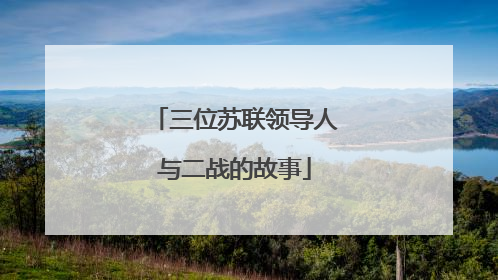 三位苏联领导人与二战的故事