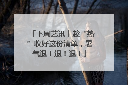 下周艺讯丨趁“热”收好这份清单，暑气退！退！退！