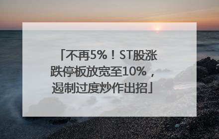 不再5%！ST股涨跌停板放宽至10%，遏制过度炒作出招