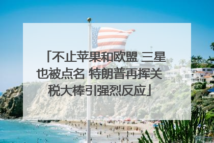 不止苹果和欧盟 三星也被点名 特朗普再挥关税大棒引强烈反应