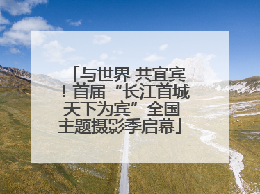 与世界 共宜宾！首届“长江首城 天下为宾”全国主题摄影季启幕