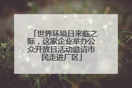 世界环境日来临之际，这家企业举办公众开放日活动邀请市民走进厂区