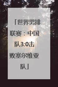 世界男排联赛：中国队3:0击败塞尔维亚队