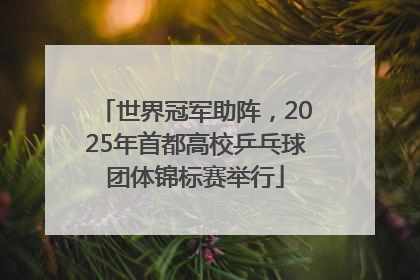 世界冠军助阵，2025年首都高校乒乓球团体锦标赛举行