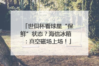 世俱杯看球星“保鲜”状态？海信冰箱：真空磁场上场！