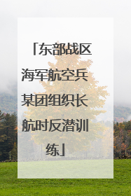 东部战区海军航空兵某团组织长航时反潜训练