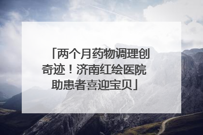 两个月药物调理创奇迹！济南红绘医院助患者喜迎宝贝