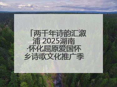 两千年诗韵汇溆浦 2025湖南·怀化屈原爱国怀乡诗歌文化推广季暨龙舟赛启幕