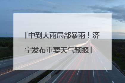 中到大雨局部暴雨！济宁发布重要天气预报